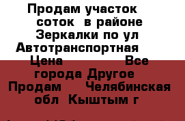 Продам участок 10 соток .в районе Зеркалки по ул. Автотранспортная 91 › Цена ­ 450 000 - Все города Другое » Продам   . Челябинская обл.,Кыштым г.
